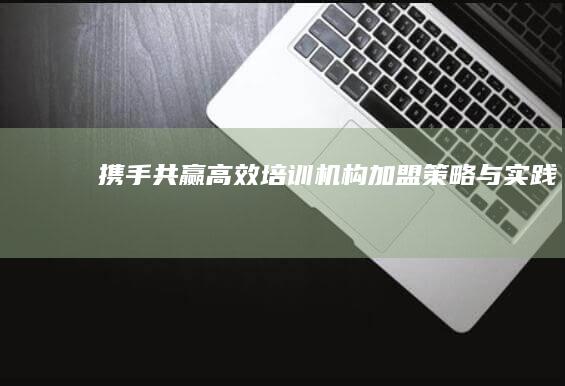 携手共赢：高效培训机构加盟策略与实践